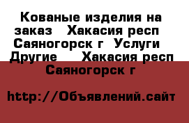 Кованые изделия на заказ - Хакасия респ., Саяногорск г. Услуги » Другие   . Хакасия респ.,Саяногорск г.